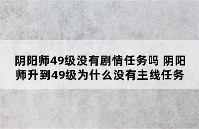 阴阳师49级没有剧情任务吗 阴阳师升到49级为什么没有主线任务